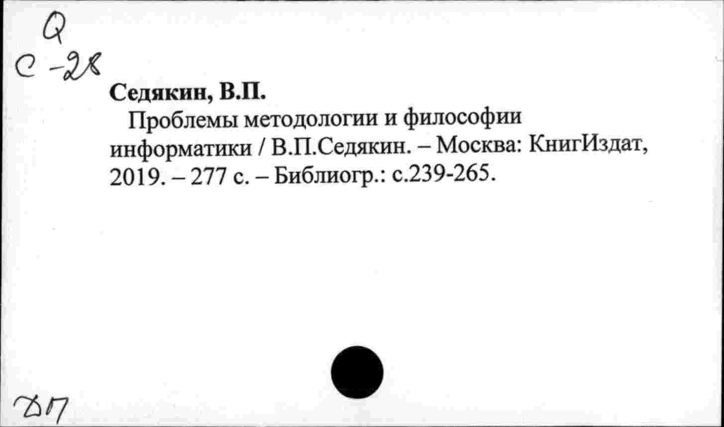 ﻿Седякин, В.П.
Проблемы методологии и философии информатики / В.П.Седякин. - Москва: КнигИздат, 2019. - 277 с. - Библиогр.: с.239-265.